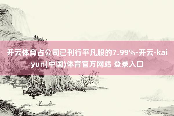 开云体育占公司已刊行平凡股的7.99%-开云·kaiyun(中国)体育官方网站 登录入口