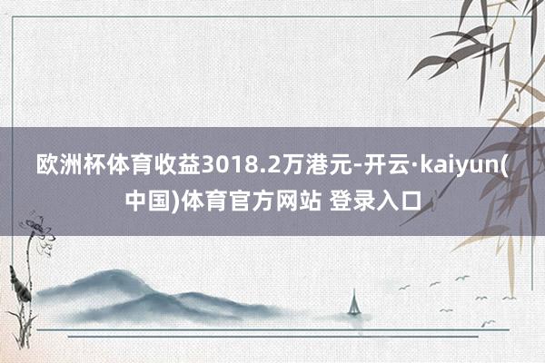 欧洲杯体育收益3018.2万港元-开云·kaiyun(中国)体育官方网站 登录入口
