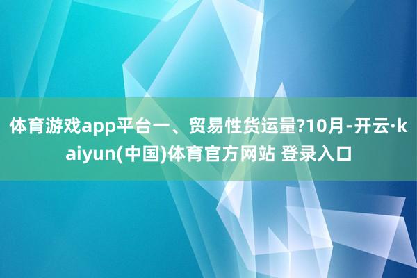 体育游戏app平台一、贸易性货运量?10月-开云·kaiyun(中国)体育官方网站 登录入口