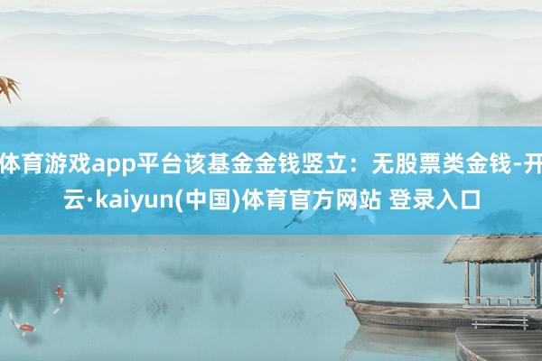 体育游戏app平台该基金金钱竖立：无股票类金钱-开云·kaiyun(中国)体育官方网站 登录入口
