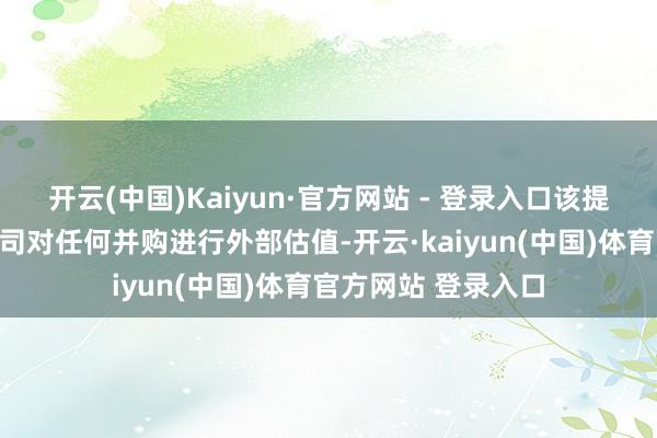 开云(中国)Kaiyun·官方网站 - 登录入口该提议旨在强制上市公司对任何并购进行外部估值-开云·kaiyun(中国)体育官方网站 登录入口