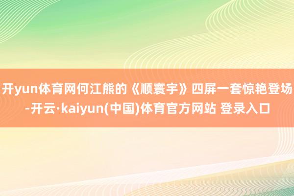 开yun体育网　　何江熊的《顺寰宇》四屏一套惊艳登场-开云·kaiyun(中国)体育官方网站 登录入口