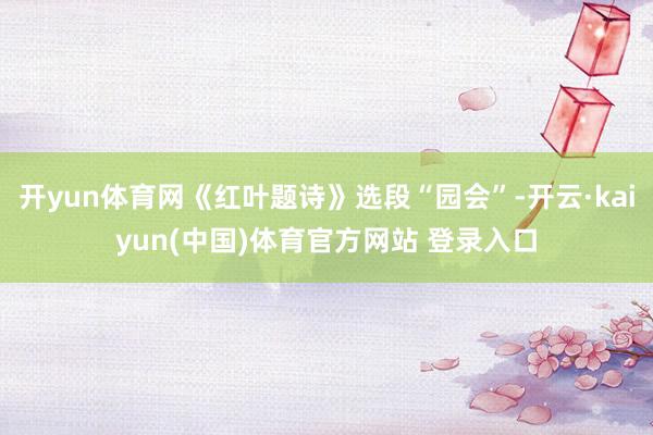 开yun体育网《红叶题诗》选段“园会”-开云·kaiyun(中国)体育官方网站 登录入口