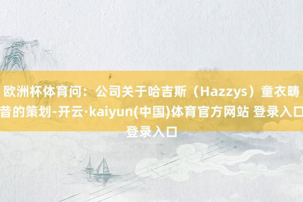 欧洲杯体育问：公司关于哈吉斯（Hazzys）童衣畴昔的策划-开云·kaiyun(中国)体育官方网站 登录入口