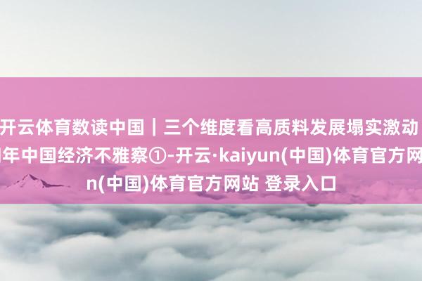 开云体育数读中国｜三个维度看高质料发展塌实激动 ——二〇二四年中国经济不雅察①-开云·kaiyun(中国)体育官方网站 登录入口