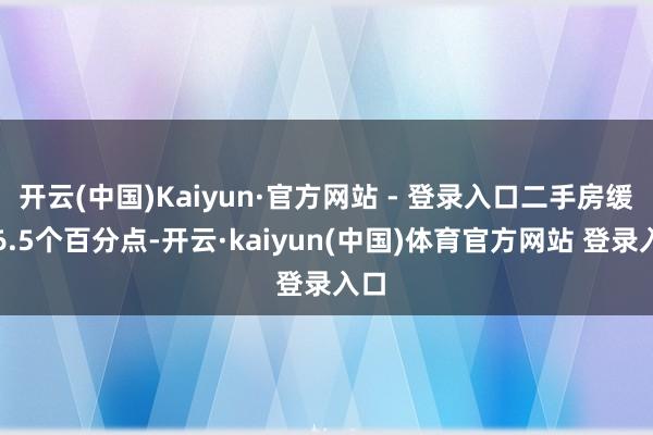 开云(中国)Kaiyun·官方网站 - 登录入口二手房缓助6.5个百分点-开云·kaiyun(中国)体育官方网站 登录入口