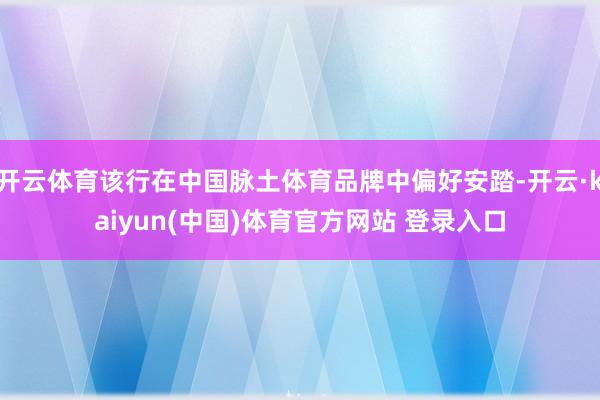 开云体育该行在中国脉土体育品牌中偏好安踏-开云·kaiyun(中国)体育官方网站 登录入口