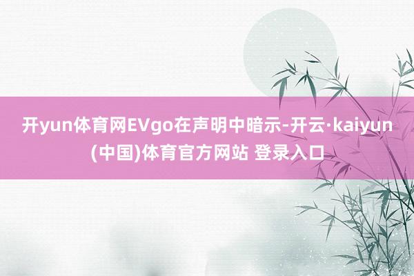 开yun体育网EVgo在声明中暗示-开云·kaiyun(中国)体育官方网站 登录入口