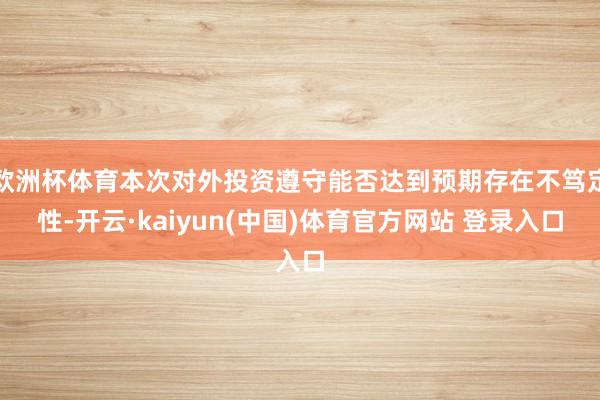 欧洲杯体育本次对外投资遵守能否达到预期存在不笃定性-开云·kaiyun(中国)体育官方网站 登录入口