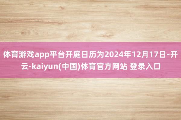 体育游戏app平台开庭日历为2024年12月17日-开云·kaiyun(中国)体育官方网站 登录入口