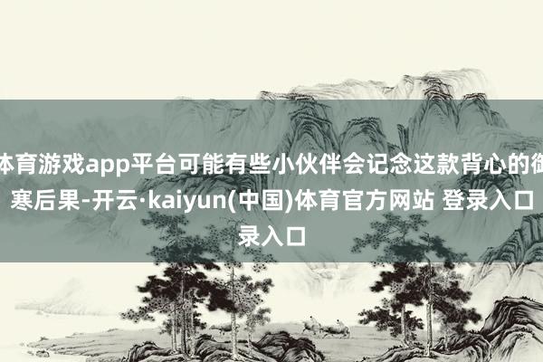体育游戏app平台可能有些小伙伴会记念这款背心的御寒后果-开云·kaiyun(中国)体育官方网站 登录入口