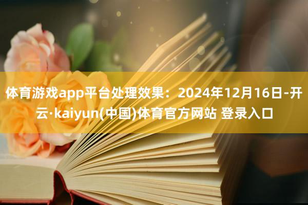 体育游戏app平台处理效果：2024年12月16日-开云·kaiyun(中国)体育官方网站 登录入口