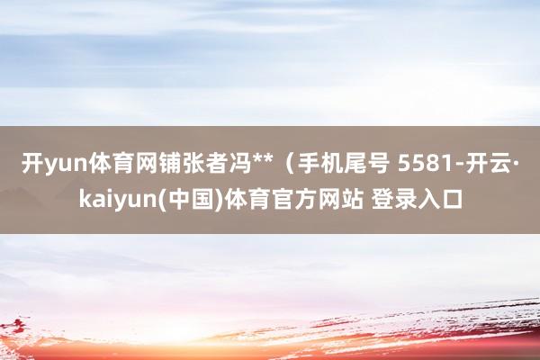 开yun体育网铺张者冯**(手机尾号 5581-开云·kaiyun(中国)体育官方网站 登录入口