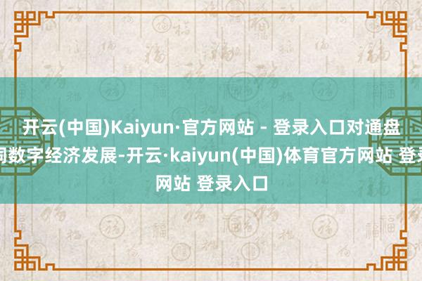 开云(中国)Kaiyun·官方网站 - 登录入口对通盘这个词数字经济发展-开云·kaiyun(中国)体育官方网站 登录入口