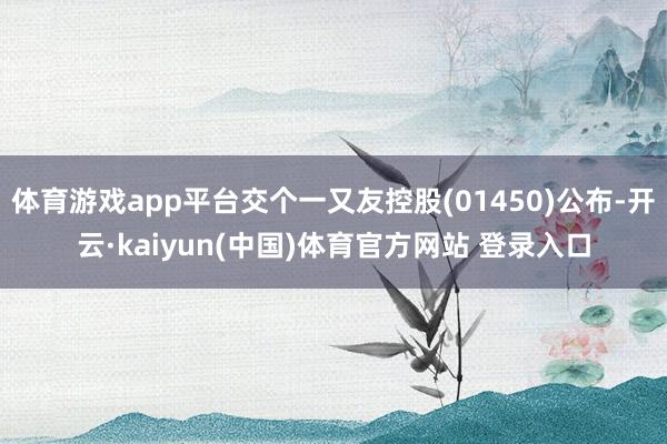 体育游戏app平台交个一又友控股(01450)公布-开云·kaiyun(中国)体育官方网站 登录入口