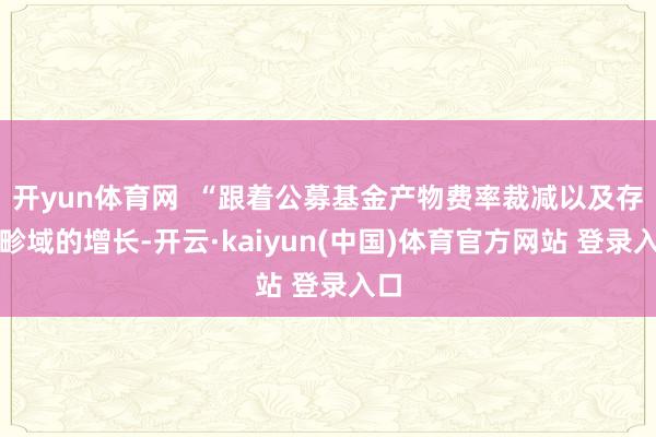 开yun体育网  “跟着公募基金产物费率裁减以及存量畛域的增长-开云·kaiyun(中国)体育官方网站 登录入口
