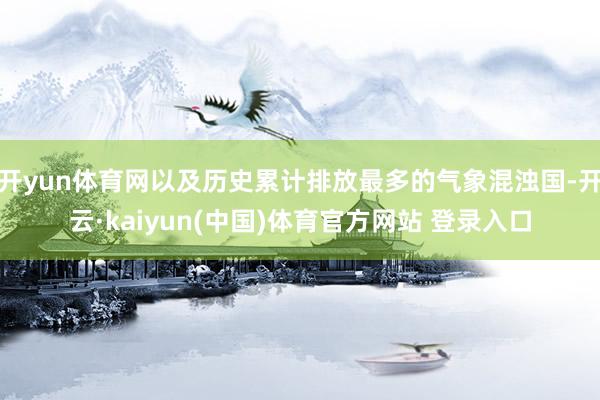开yun体育网以及历史累计排放最多的气象混浊国-开云·kaiyun(中国)体育官方网站 登录入口