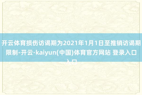 开云体育损伤访谒期为2021年1月1日至推销访谒期限制-开云·kaiyun(中国)体育官方网站 登录入口