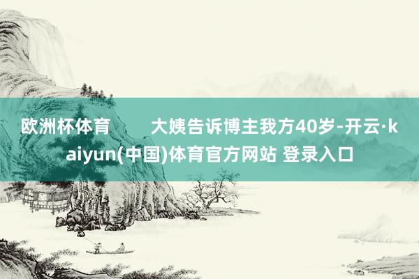 欧洲杯体育        大姨告诉博主我方40岁-开云·kaiyun(中国)体育官方网站 登录入口