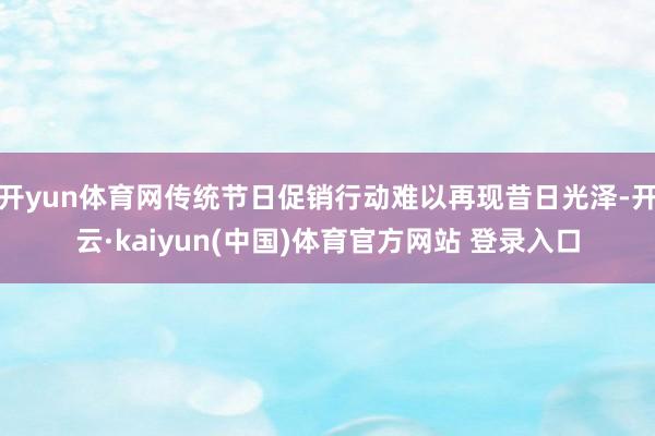 开yun体育网传统节日促销行动难以再现昔日光泽-开云·kaiyun(中国)体育官方网站 登录入口