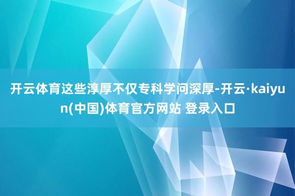 开云体育这些淳厚不仅专科学问深厚-开云·kaiyun(中国)体育官方网站 登录入口