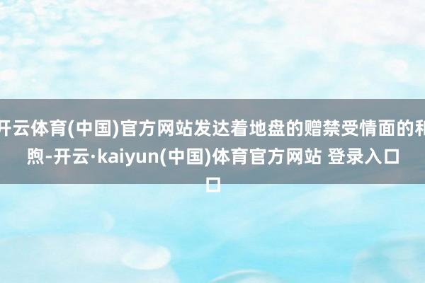 开云体育(中国)官方网站发达着地盘的赠禁受情面的和煦-开云·kaiyun(中国)体育官方网站 登录入口