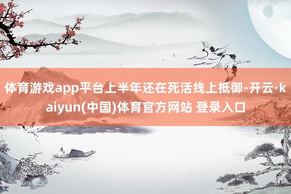 体育游戏app平台上半年还在死活线上抵御-开云·kaiyun(中国)体育官方网站 登录入口