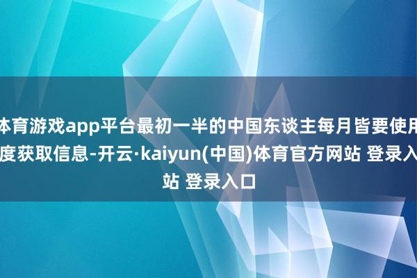 体育游戏app平台最初一半的中国东谈主每月皆要使用百度获取信息-开云·kaiyun(中国)体育官方网站 登录入口