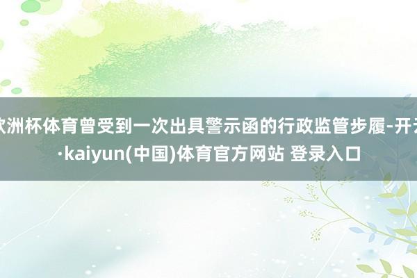 欧洲杯体育曾受到一次出具警示函的行政监管步履-开云·kaiyun(中国)体育官方网站 登录入口
