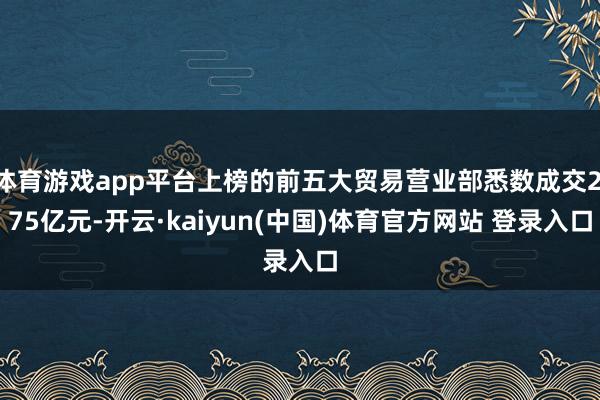 体育游戏app平台上榜的前五大贸易营业部悉数成交2.75亿元-开云·kaiyun(中国)体育官方网站 登录入口