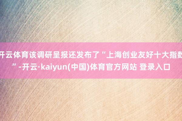 开云体育 该调研呈报还发布了“上海创业友好十大指数”-开云·kaiyun(中国)体育官方网站 登录入口