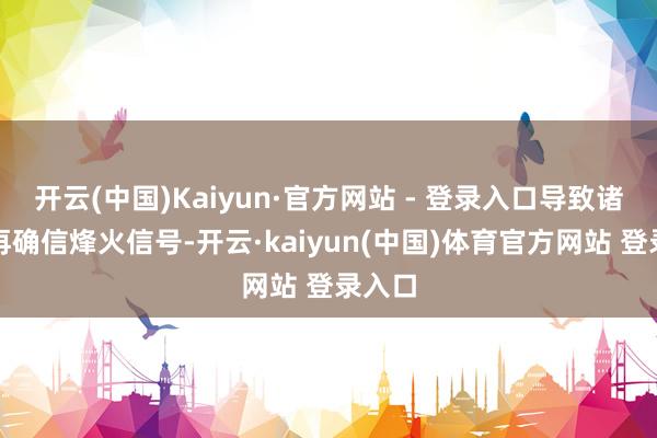 开云(中国)Kaiyun·官方网站 - 登录入口导致诸侯不再确信烽火信号-开云·kaiyun(中国)体育官方网站 登录入口