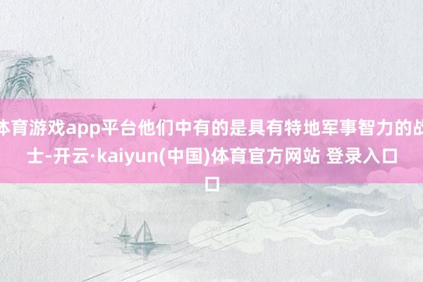 体育游戏app平台他们中有的是具有特地军事智力的战士-开云·kaiyun(中国)体育官方网站 登录入口
