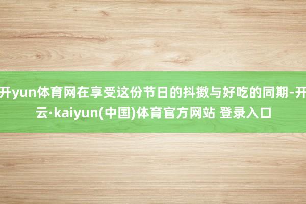 开yun体育网在享受这份节日的抖擞与好吃的同期-开云·kaiyun(中国)体育官方网站 登录入口