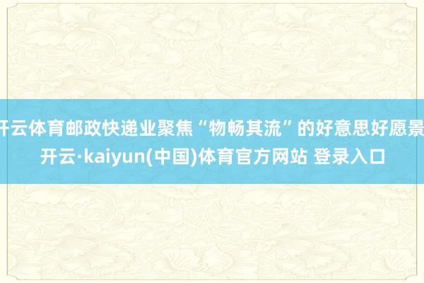 开云体育邮政快递业聚焦“物畅其流”的好意思好愿景-开云·kaiyun(中国)体育官方网站 登录入口