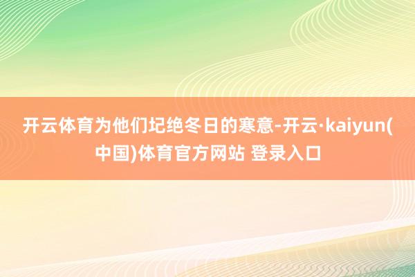 开云体育为他们圮绝冬日的寒意-开云·kaiyun(中国)体育官方网站 登录入口