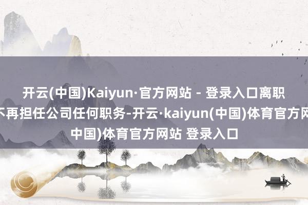 开云(中国)Kaiyun·官方网站 - 登录入口离职后李涛先生不再担任公司任何职务-开云·kaiyun(中国)体育官方网站 登录入口