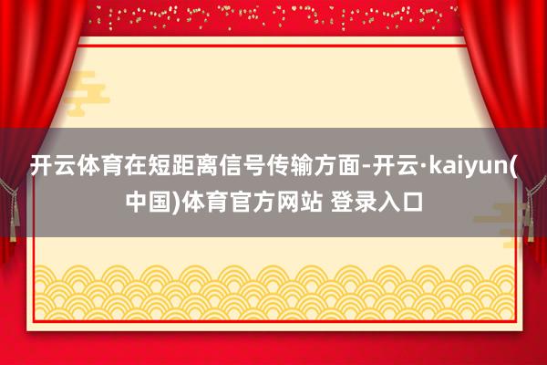 开云体育在短距离信号传输方面-开云·kaiyun(中国)体育官方网站 登录入口