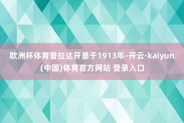欧洲杯体育普拉达开垦于1913年-开云·kaiyun(中国)体育官方网站 登录入口
