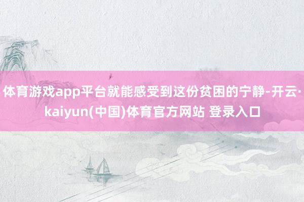体育游戏app平台就能感受到这份贫困的宁静-开云·kaiyun(中国)体育官方网站 登录入口