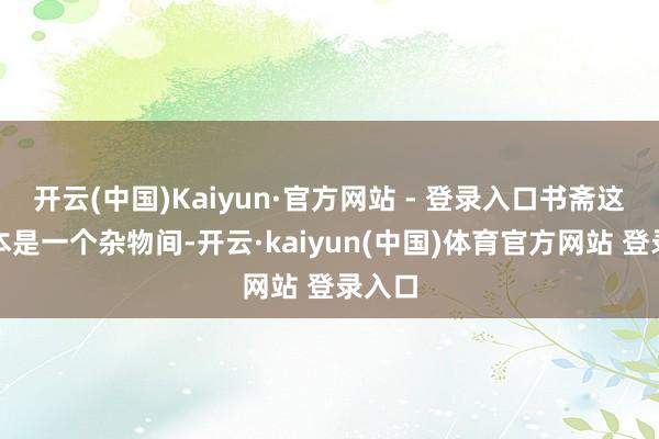 开云(中国)Kaiyun·官方网站 - 登录入口书斋这里正本是一个杂物间-开云·kaiyun(中国)体育官方网站 登录入口