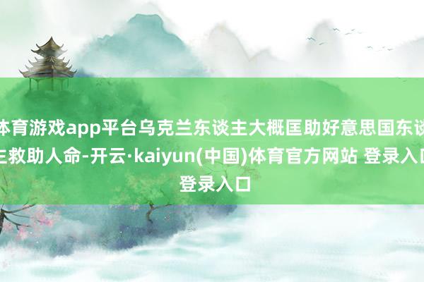 体育游戏app平台乌克兰东谈主大概匡助好意思国东谈主救助人命-开云·kaiyun(中国)体育官方网站 登录入口