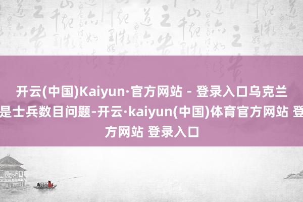 开云(中国)Kaiyun·官方网站 - 登录入口乌克兰存在的是士兵数目问题-开云·kaiyun(中国)体育官方网站 登录入口