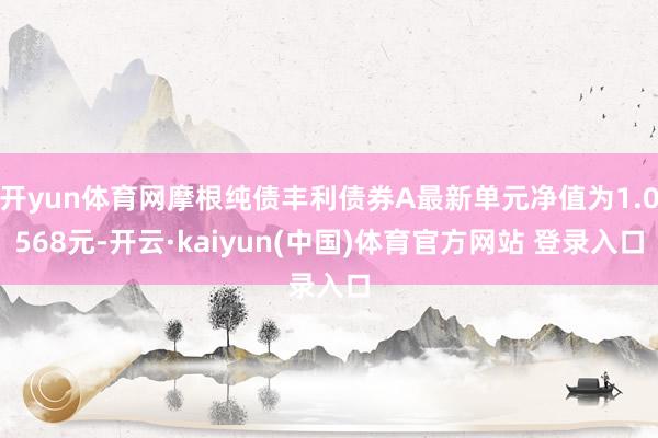 开yun体育网摩根纯债丰利债券A最新单元净值为1.0568元-开云·kaiyun(中国)体育官方网站 登录入口