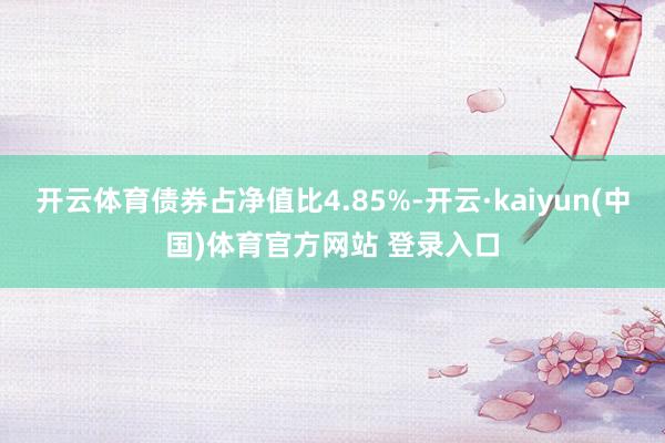 开云体育债券占净值比4.85%-开云·kaiyun(中国)体育官方网站 登录入口