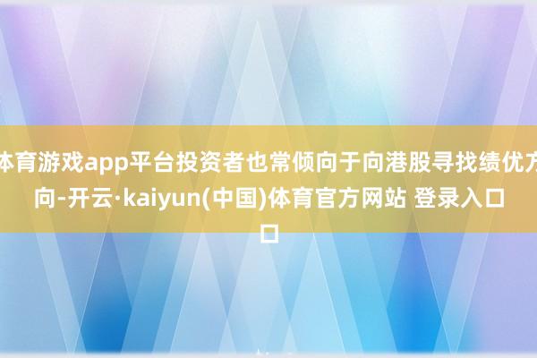 体育游戏app平台投资者也常倾向于向港股寻找绩优方向-开云·kaiyun(中国)体育官方网站 登录入口