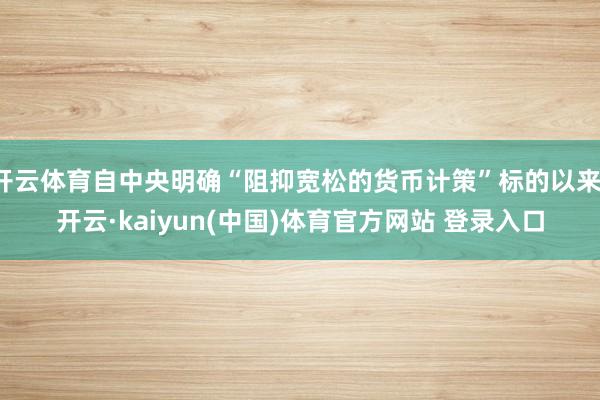 开云体育自中央明确“阻抑宽松的货币计策”标的以来-开云·kaiyun(中国)体育官方网站 登录入口