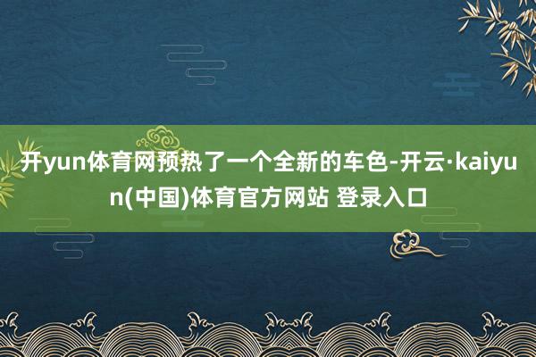 开yun体育网预热了一个全新的车色-开云·kaiyun(中国)体育官方网站 登录入口