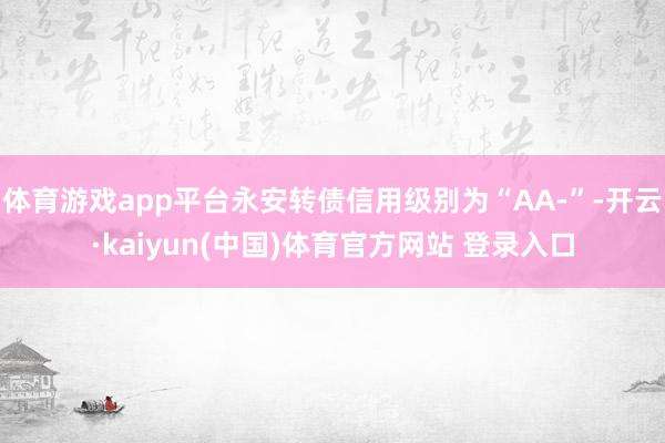 体育游戏app平台永安转债信用级别为“AA-”-开云·kaiyun(中国)体育官方网站 登录入口