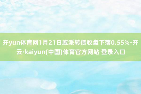 开yun体育网1月21日威派转债收盘下落0.55%-开云·kaiyun(中国)体育官方网站 登录入口